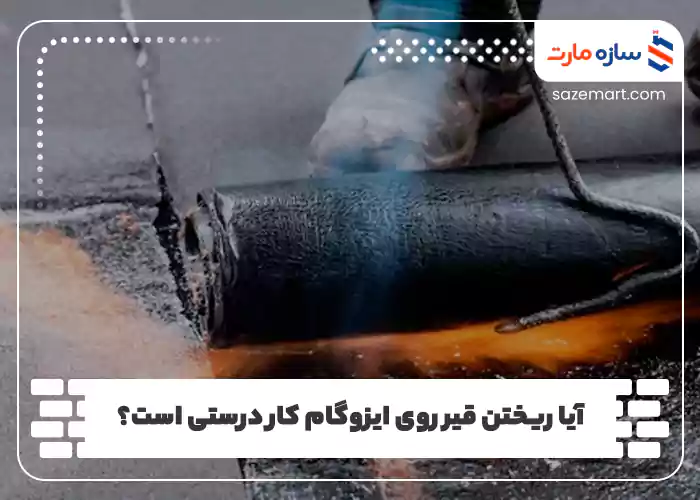 آیا ریختن قیر روی ایزوگام کار درستی است؟